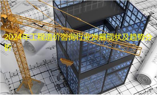 2024年工程造價咨詢行業(yè)發(fā)展現(xiàn)狀及趨勢分析